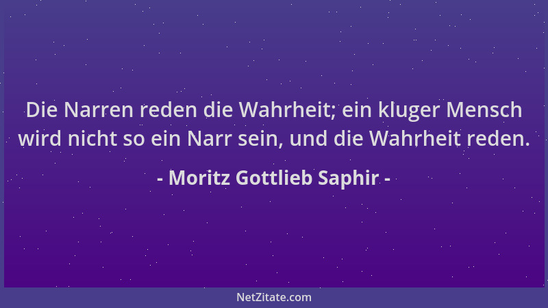 Moritz Gottlieb Saphir - Die Narren reden die Wahrheit; ein kluger Mensch wird nicht so ein Narr sein, und die Wahrheit red...