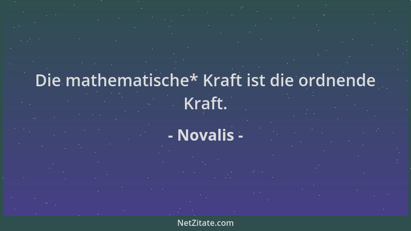 Novalis - Die mathematische* Kraft ist die ordnende Kraft....
