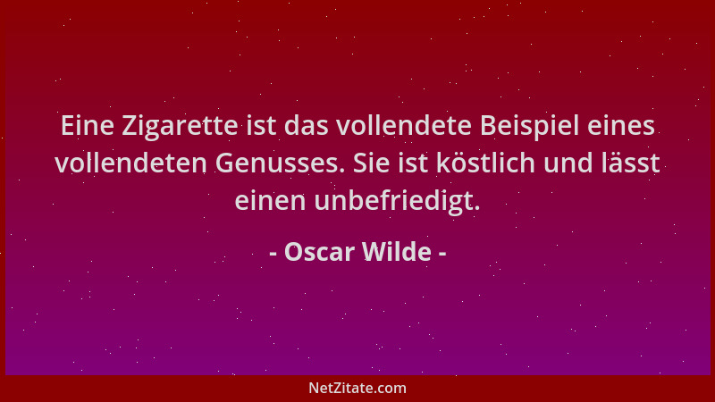 Oscar Wilde - Eine Zigarette ist das vollendete Beispiel eines vollendeten Genusses. Sie ist köstlich und lässt einen unbef...
