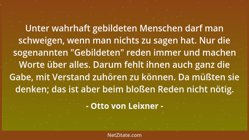 Otto von Leixner - Unter wahrhaft gebildeten Menschen darf man schweigen, wenn man nichts zu sagen hat. Nur die sogenannten...