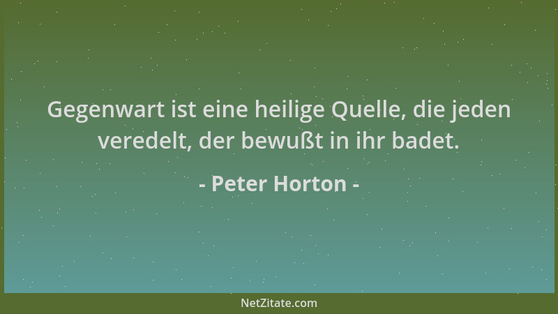 Peter Horton - Gegenwart ist eine heilige Quelle, die jeden veredelt, der bewußt in ihr badet....