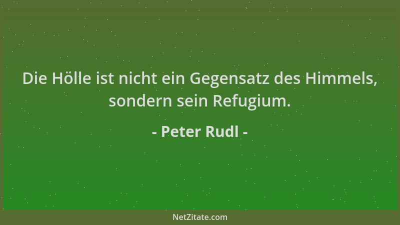Peter Rudl - Die Hölle ist nicht ein Gegensatz des Himmels, sondern sein Refugium....
