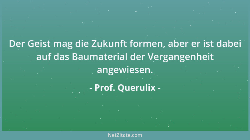 Prof. Querulix - Der Geist mag die Zukunft formen, aber er ist dabei auf das Baumaterial der Vergangenheit angewiesen....