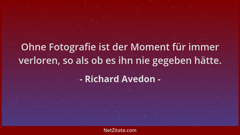 Richard Avedon - Ohne Fotografie ist der Moment für immer verloren, so als ob es ihn nie gegeben hätte....