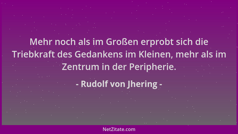Rudolf von Jhering - Mehr noch als im Großen erprobt sich die Triebkraft des Gedankens im Kleinen, mehr als im Zentrum in d...