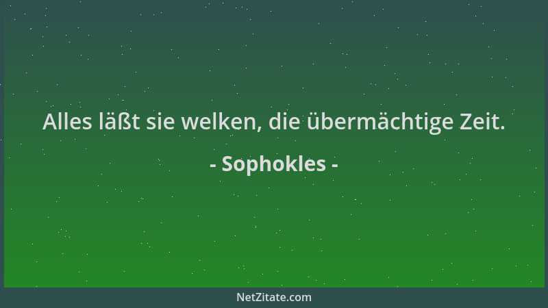 Sophokles - Alles läßt sie welken, die übermächtige Zeit....