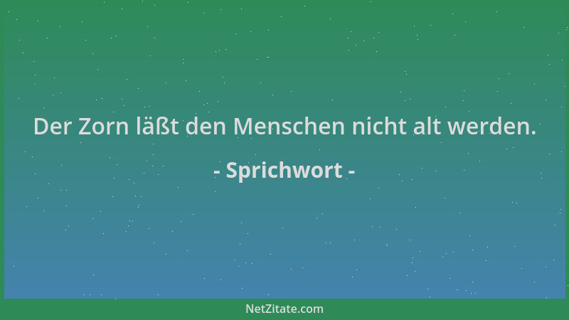 Sprichwort - Der Zorn läßt den Menschen nicht alt werden....