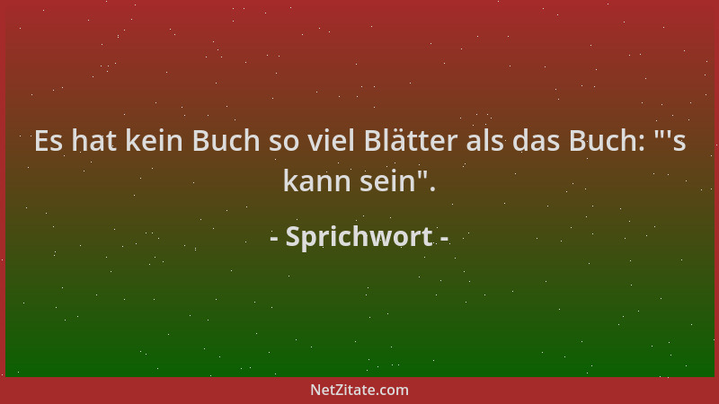 Sprichwort - Es hat kein Buch so viel Blätter als das Buch:  " 's kann sein "....