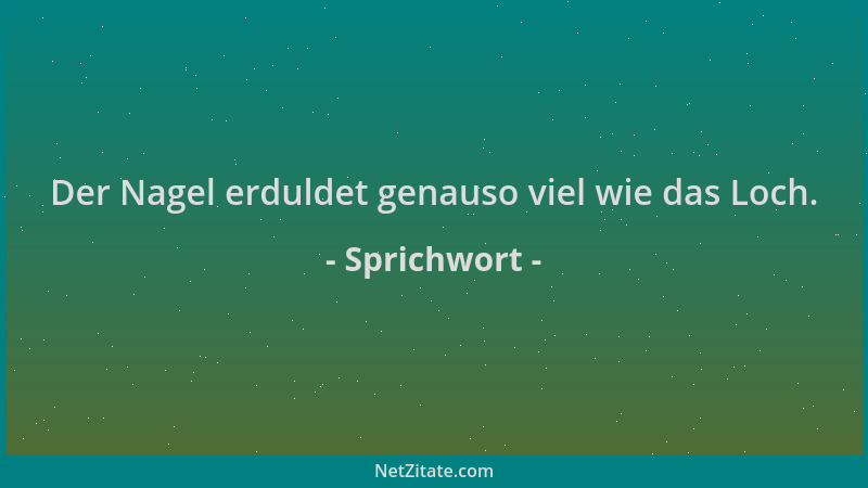 Sprichwort - Der Nagel erduldet genauso viel wie das Loch....