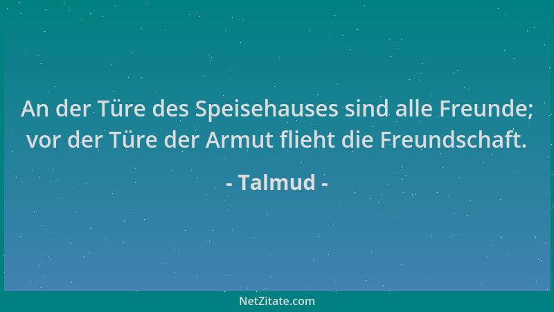 Talmud - An der Türe des Speisehauses sind alle Freunde; vor der Türe der Armut flieht die Freundschaft....