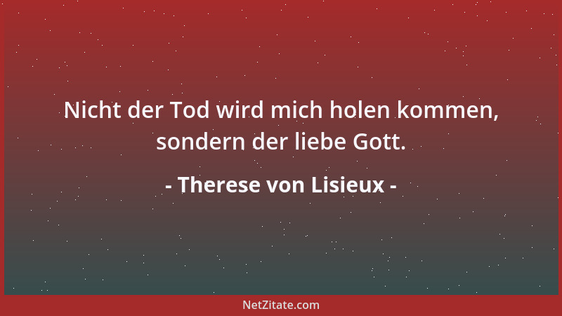Therese von Lisieux - Nicht der Tod wird mich holen kommen, sondern der liebe Gott....
