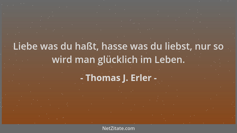 Thomas J. Erler - Liebe was du haßt, hasse was du liebst, nur so wird man glücklich im Leben....