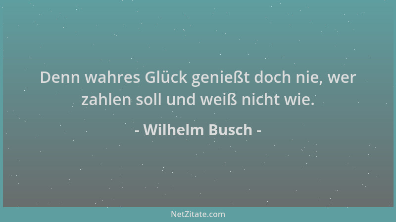 Wilhelm Busch - Denn wahres Glück genießt doch nie, wer zahlen soll und weiß nicht wie....