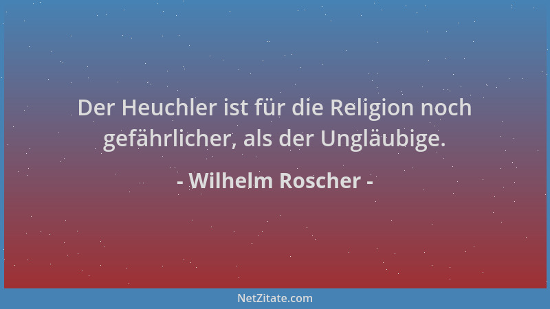 Wilhelm Roscher - Der Heuchler ist für die Religion noch gefährlicher, als der Ungläubige....
