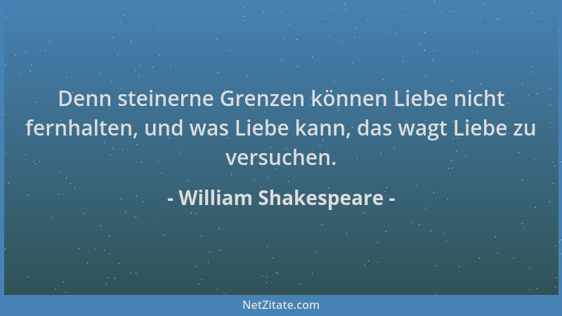 William Shakespeare - Denn steinerne Grenzen können Liebe nicht fernhalten, und was Liebe kann, das wagt Liebe zu versuchen...