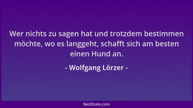 Wolfgang Lörzer - Wer nichts zu sagen hat und trotzdem bestimmen möchte, wo es langgeht, schafft sich am besten einen Hund...