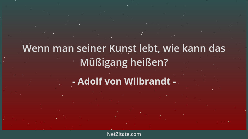 Adolf von Wilbrandt - Wenn man seiner Kunst lebt, wie kann das Müßigang heißen?...