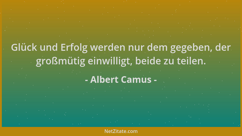 Albert Camus - Glück und Erfolg werden nur dem gegeben, der großmütig einwilligt, beide zu teilen....
