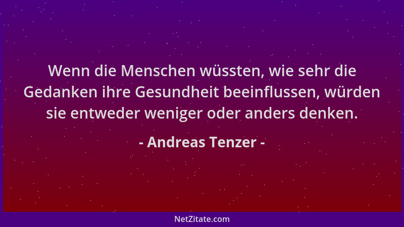 Andreas Tenzer - Wenn die Menschen wüssten, wie sehr die Gedanken ihre Gesundheit beeinflussen, würden sie entweder weniger...