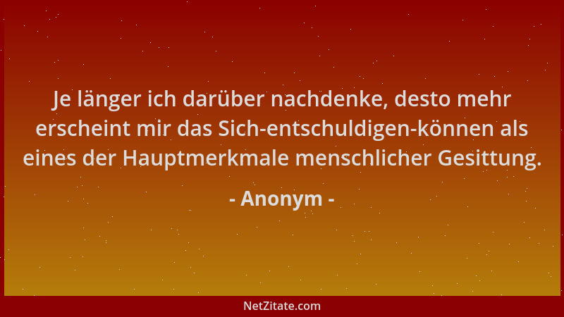 Anonym - Je länger ich darüber nachdenke, desto mehr erscheint mir das Sich-entschuldigen-können als eines der Hauptmerkmal...