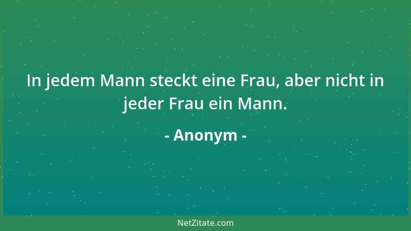 Anonym - In jedem Mann steckt eine Frau, aber nicht in jeder Frau ein Mann....
