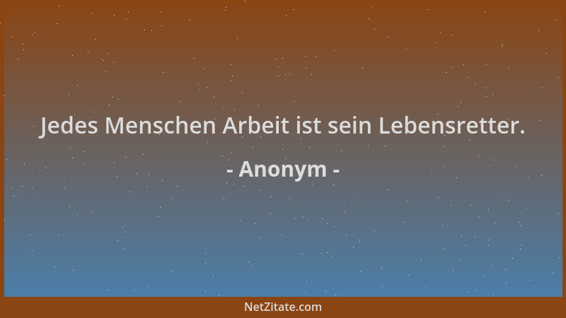 Anonym - Jedes Menschen Arbeit ist sein Lebensretter....