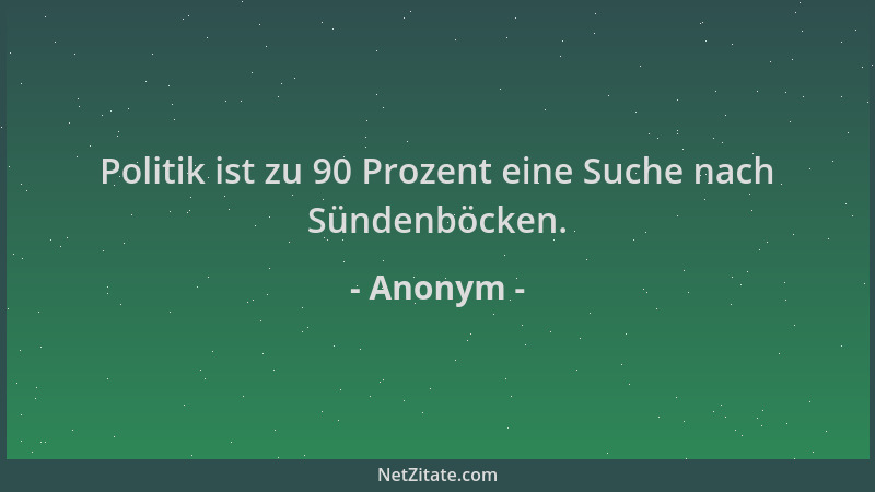 Anonym - Politik ist zu 90 Prozent eine Suche nach Sündenböcken....