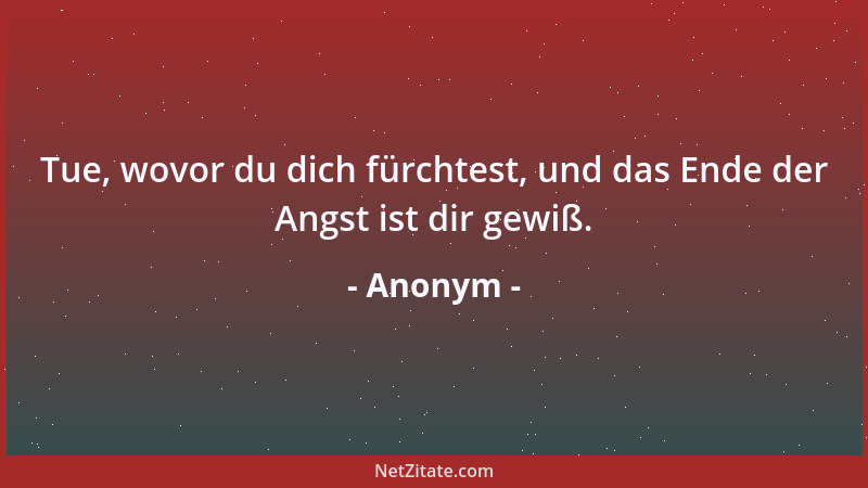 Anonym - Tue, wovor du dich fürchtest, und das Ende der Angst ist dir gewiß....