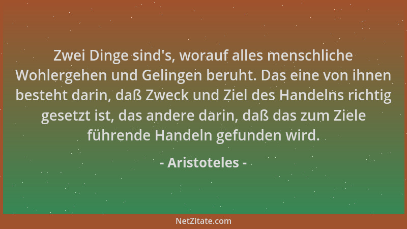 Aristoteles - Zwei Dinge sind 's, worauf alles menschliche Wohlergehen und Gelingen beruht. Das eine von ihnen besteht darin...
