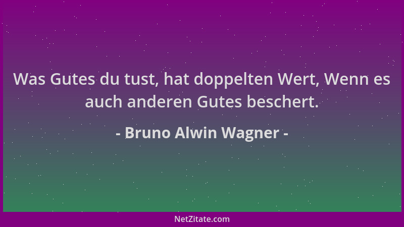 Bruno Alwin Wagner - Was Gutes du tust, hat doppelten Wert, Wenn es auch anderen Gutes beschert....