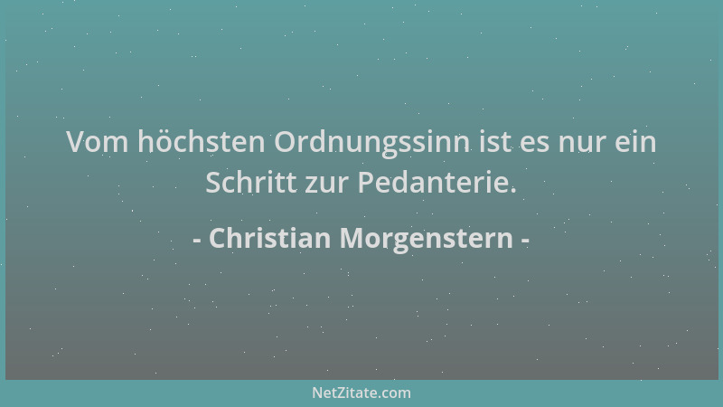Christian Morgenstern - Vom höchsten Ordnungssinn ist es nur ein Schritt zur Pedanterie....