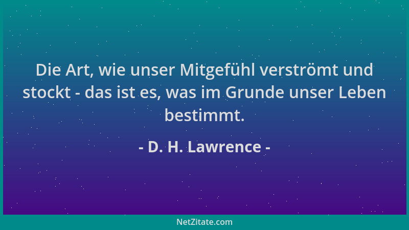 D. H. Lawrence - Die Art, wie unser Mitgefühl verströmt und stockt - das ist es, was im Grunde unser Leben bestimmt....