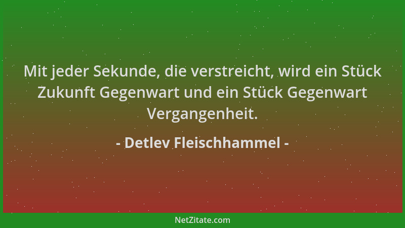 Detlev Fleischhammel - Mit jeder Sekunde, die verstreicht, wird ein Stück Zukunft Gegenwart und ein Stück Gegenwart Vergang...