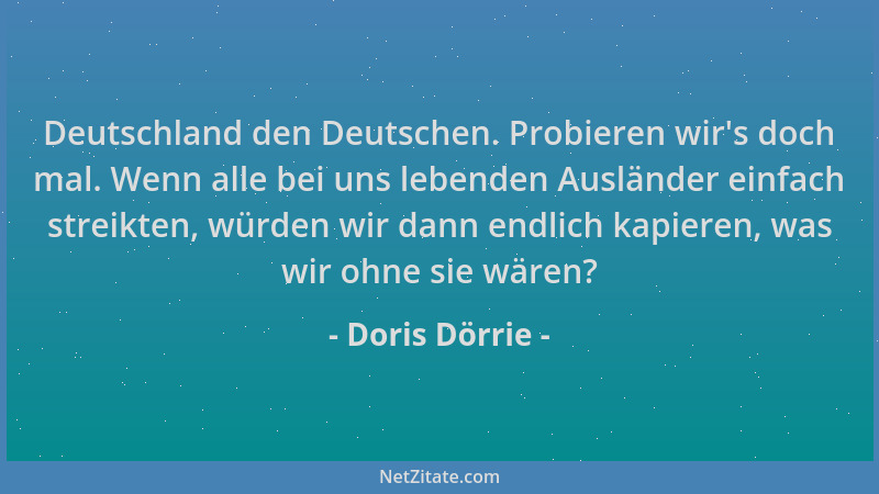 Doris Dörrie - Deutschland den Deutschen. Probieren wir 's doch mal. Wenn alle bei uns lebenden Ausländer einfach streikten,...