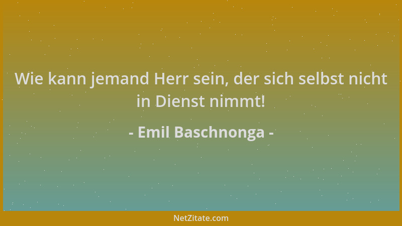 Emil Baschnonga - Wie kann jemand Herr sein, der sich selbst nicht in Dienst nimmt!...