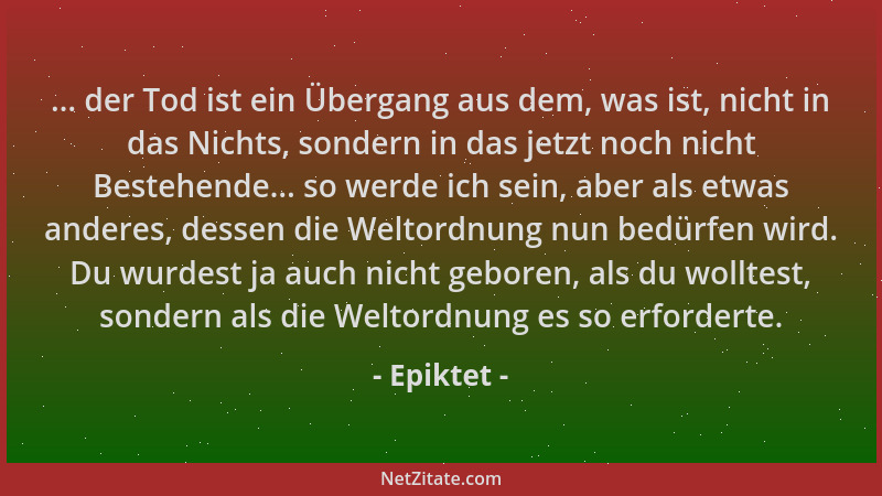 Epiktet - ... der Tod ist ein Übergang aus dem, was ist, nicht in das Nichts, sondern in das jetzt noch nicht Bestehende......