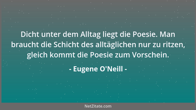 Eugene O'Neill - Dicht unter dem Alltag liegt die Poesie. Man braucht die Schicht des alltäglichen nur zu ritzen, gleic...
