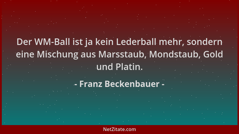 Franz Beckenbauer - Der WM-Ball ist ja kein Lederball mehr, sondern eine Mischung aus Marsstaub, Mondstaub, Gold und Platin...