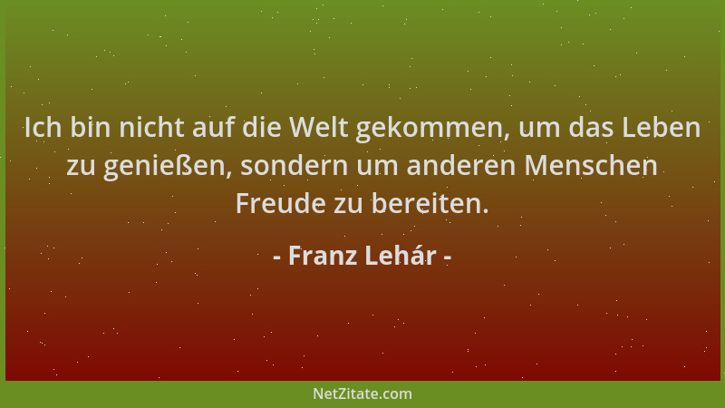 Franz Lehár - Ich bin nicht auf die Welt gekommen, um das Leben zu genießen, sondern um anderen Menschen Freude zu bereiten...