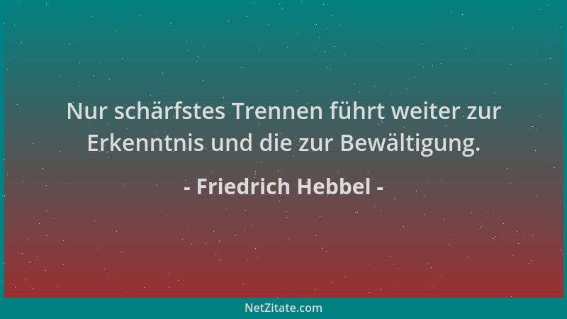 Friedrich Hebbel - Nur schärfstes Trennen führt weiter zur Erkenntnis und die zur Bewältigung....