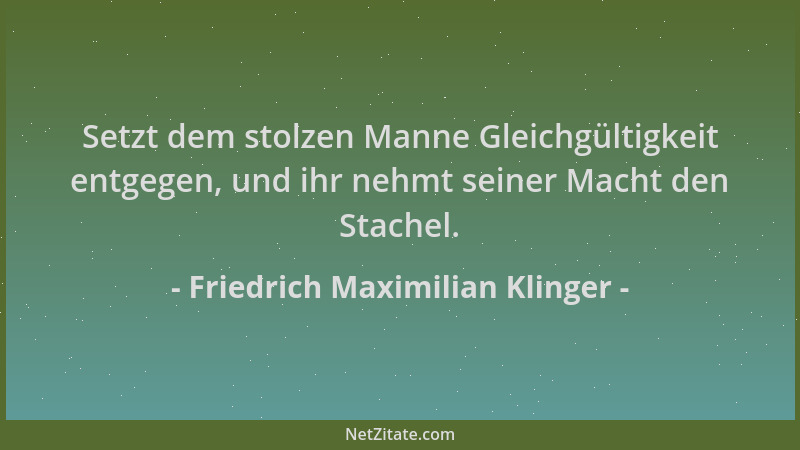 Friedrich Maximilian Klinger - Setzt dem stolzen Manne Gleichgültigkeit entgegen, und ihr nehmt seiner Macht den Stachel....