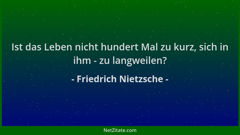 Friedrich Nietzsche - Ist das Leben nicht hundert Mal zu kurz, sich in ihm - zu langweilen?...