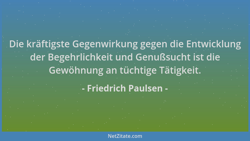 Friedrich Paulsen - Die kräftigste Gegenwirkung gegen die Entwicklung der Begehrlichkeit und Genußsucht ist die Gewöhnung a...