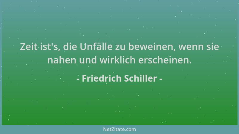 Friedrich Schiller - Zeit ist 's, die Unfälle zu beweinen, wenn sie nahen und wirklich erscheinen....