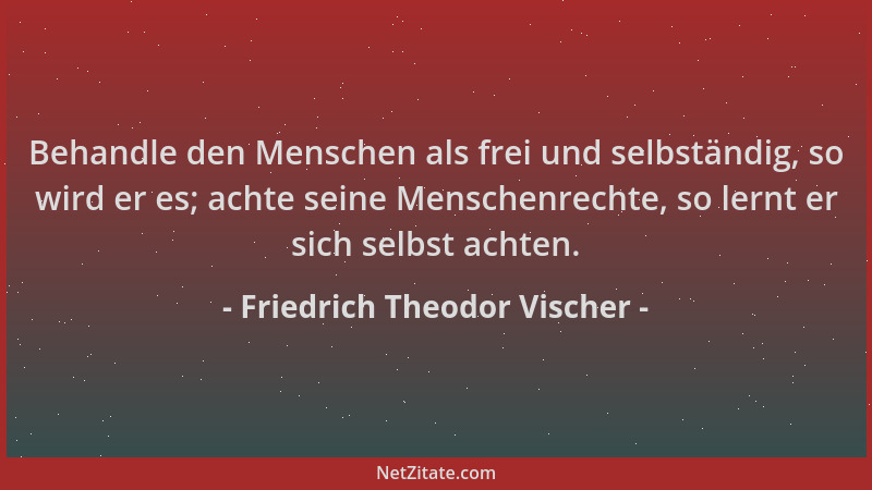 Friedrich Theodor Vischer - Behandle den Menschen als frei und selbständig, so wird er es; achte seine Menschenrechte, so l...