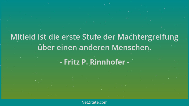 Fritz P. Rinnhofer - Mitleid ist die erste Stufe der Machtergreifung über einen anderen Menschen....