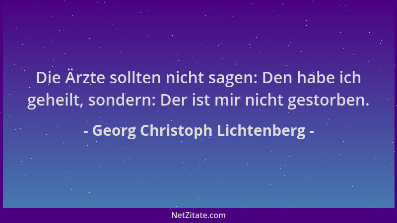 Georg Christoph Lichtenberg - Die Ärzte sollten nicht sagen: Den habe ich geheilt, sondern: Der ist mir nicht gestorben....