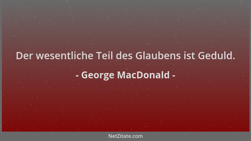 George MacDonald - Der wesentliche Teil des Glaubens ist Geduld....