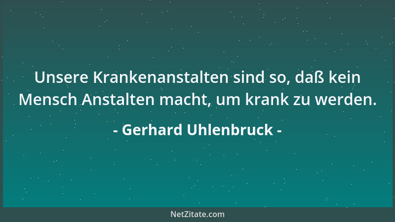 Gerhard Uhlenbruck - Unsere Krankenanstalten sind so, daß kein Mensch Anstalten macht, um krank zu werden....