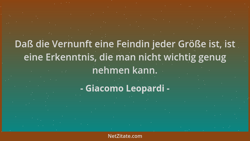 Giacomo Leopardi - Daß die Vernunft eine Feindin jeder Größe ist, ist eine Erkenntnis, die man nicht wichtig genug nehmen k...
